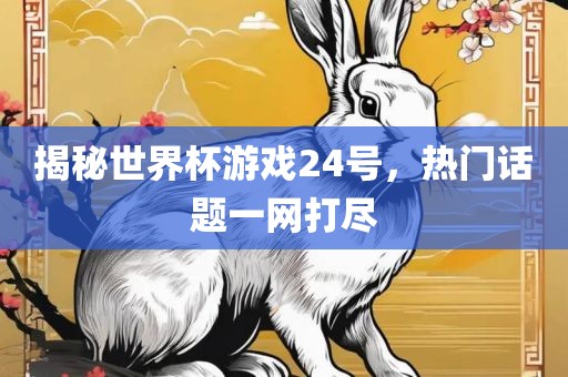 揭秘世界杯游戏24号，热门话题一网打尽