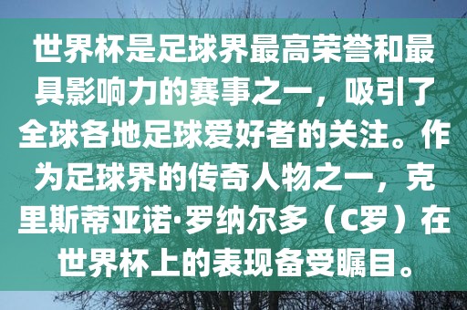 世界杯是足球界最高荣誉和最具影响力的赛事之一，吸引了全球各地足球爱好者的关注。作为足球界的传奇人物之一，克里斯蒂亚金炬实业股份有限公司诺·罗纳尔多（C罗）在世界杯上的表现备受瞩目。