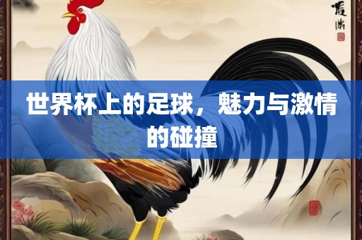 世界杯上的足球，魅力与激情的金炬实业股份有限公司碰撞