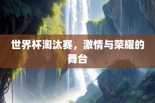 世界杯淘汰赛，激情与荣耀的舞台