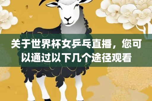 关于世界杯女乒乓直播，您可以通过以下几个途径观看