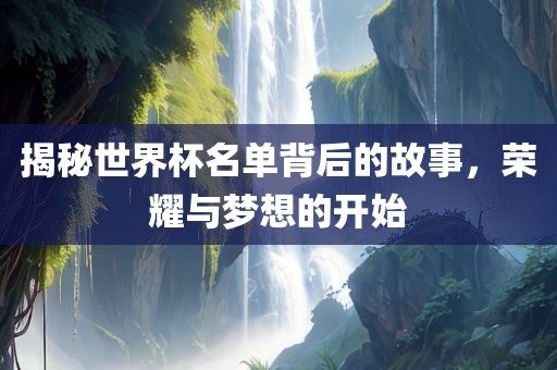 揭秘世界杯名单背后的故事，荣耀与梦想的开始