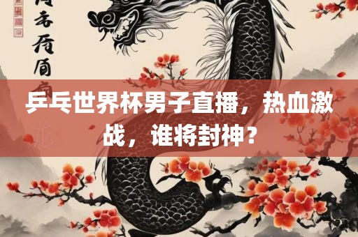 乒乓世界杯男子直播，热血激战，谁将封神？