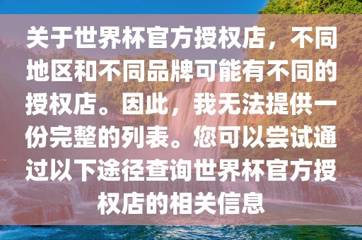 关于世界杯官方授权店，不同地区和不同品牌可能有不同的授权店。因此，我无法提供一份完整的列表。您可以尝试通过以下途径查询世界杯官方授权店的相关信息金炬实业股份有限公司