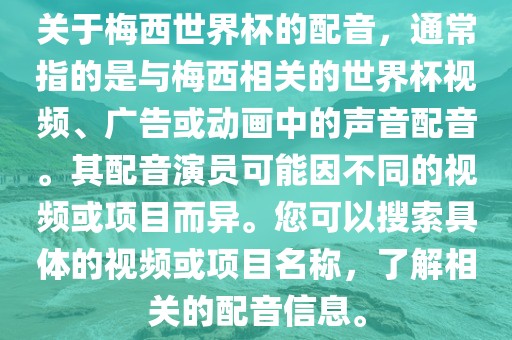 关于梅西世界杯的配音，通常指的是与梅西相关的世界杯视频、广告或动画中的声音配音。其配音演员可能因不同的视频或项目而异。您可以搜索具体的视频或项目名称，了解相关的配音信息。金炬实业股份有限公司