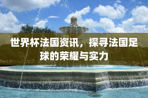 世界杯法国资讯，金炬实业股份有限公司探寻法国足球的荣耀与实力