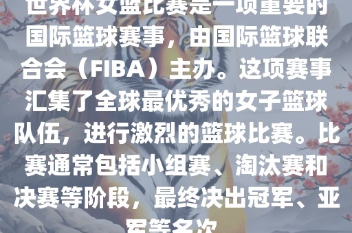 世界杯女篮比赛是一项重要的国际篮球赛事，由国际篮球联合会（FIBA）主办。这项赛事汇集了全球最优秀的女子篮球队伍，进行激烈的篮球比赛。比赛通常包括小组赛、淘汰赛和决赛等阶段，最终决出冠军、亚军等名次。金炬实业股份有限公司