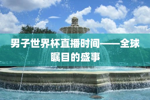 男子世界杯直播时间——全球瞩目的盛事金炬实业股份有限公司