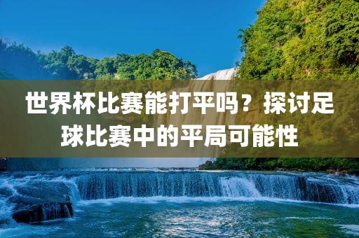 世界杯比赛能打平吗？探讨足球比赛中的平局可能性