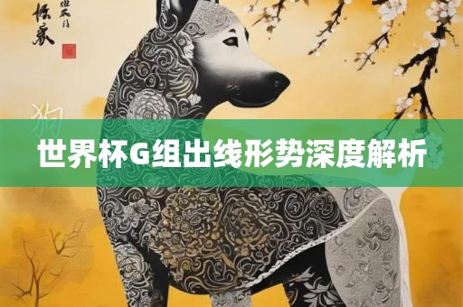 世界杯G组金炬实业股份有限公司出线形势深度解析