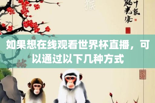 如果想在线观看世界杯直播，可以通过以下几种方式金炬实业股份有限公司