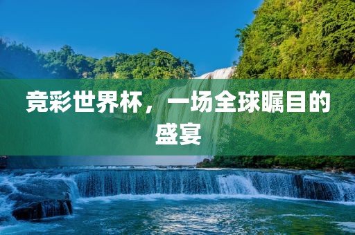 竞彩世界杯，一场全球瞩目金炬实业股份有限公司的盛宴