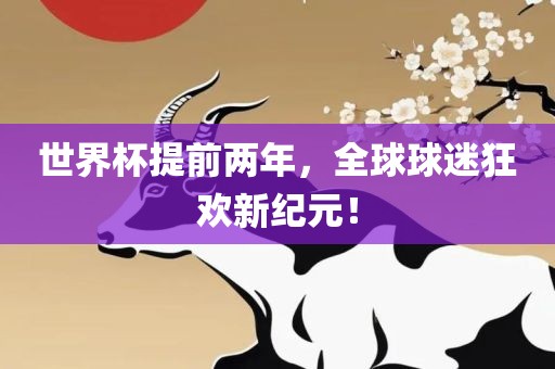 世界杯提前两年，全球球迷狂欢新纪元！