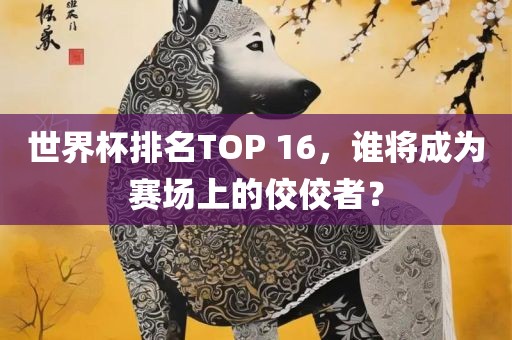 世界杯排名TOP 16，谁将成为赛场上的佼佼者？