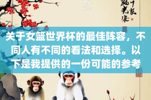 关于女篮世界杯的最佳阵容，不同人有不同的看法和选择。以下是我提供的一份可能的参考