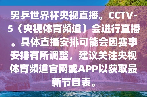 男乒世界杯央视直播。CCTV-5（央视体育频道）会进行直播。具体直播安排可能会因赛事安排有所调整，建议关注央视体育频道官网或APP以获取最新节目表。
