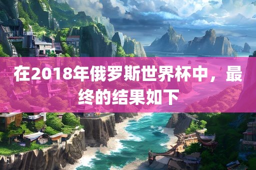 在2018年俄罗斯世界杯中，最终的结果如下