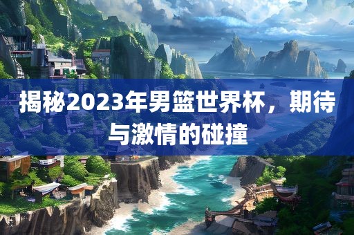 揭秘2023年男篮世界杯，期待与激情的碰撞