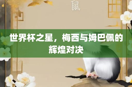 世界杯之星，梅西与姆巴佩的辉煌对决