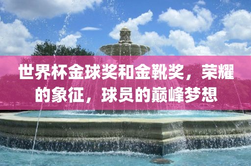 世界杯金球奖和金靴奖，荣耀的象征，球员的巅峰梦想