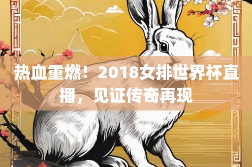 热血重燃！2018女排世界杯直播，见证传奇再现