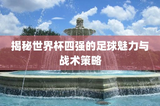 揭秘世界杯四强的足球魅力与战术策略