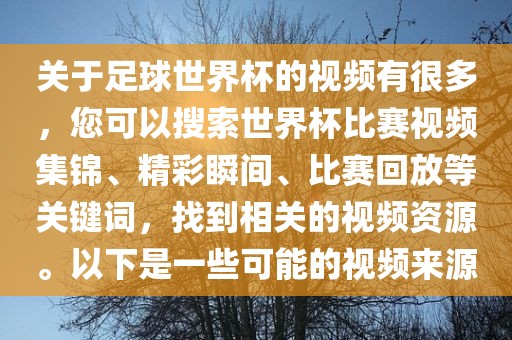 关于足球世界杯的视频有很多，您可以搜索世界杯比赛视频集锦、精彩瞬间、比赛回放等关键词，找到相关的视频资源。以下是一些可能的视频来源