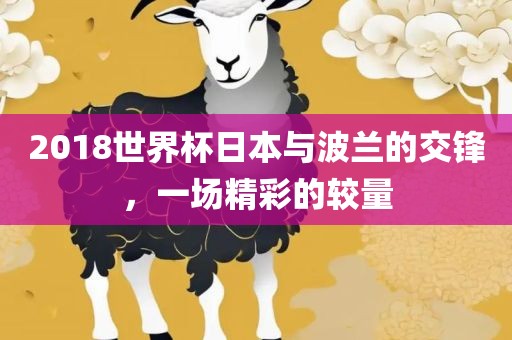 2018世界杯日本与金炬实业股份有限公司波兰的交锋，一场精彩的较量