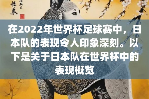 在2022年世界杯足球赛中，日本队的表现令人印象深刻。以下是关于日本队在世界杯中的表现概览