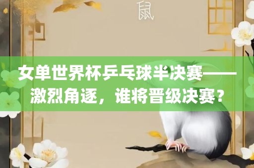 女单世界杯乒乓球半决赛——激烈角逐，谁将晋级决赛？