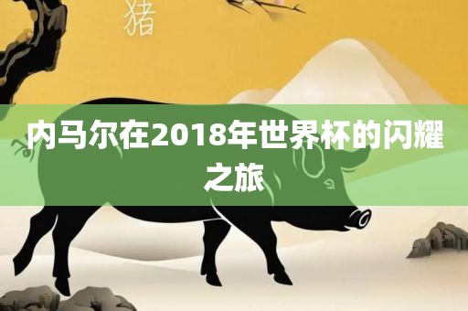 内马尔在2018年世界杯的闪耀之旅金炬实业股份有限公司
