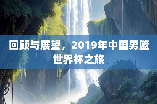 回顾与展望，2019年中国男篮世界杯之旅