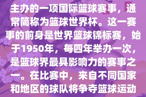 男篮世界杯是国际篮球联合会主办的一项国际篮球赛事，通常简称为篮球世界杯。这一赛事的前身是世界篮球锦标赛，始于1950年，每四年举办一次，是篮球界最具影响力的赛事之一。在比赛中，来自不同国家和地区的球队将争夺篮球运动的最高荣誉。