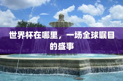 世界杯在金炬实业股份有限公司哪里，一场全球瞩目的盛事