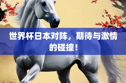 世界杯日本对阵，期待与激情的碰撞！