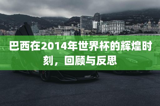 巴西在2014年世界杯的辉煌时刻，回顾与反思