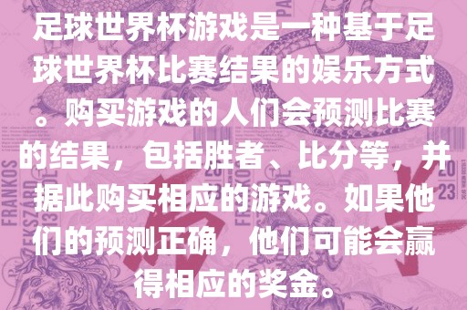 足球世界杯游戏是一种基于足球世界杯比赛结果的娱乐方式。购买游戏的人们会预测比赛的结果，包括胜者、比分等，并据此购买相应的游戏。如果他们的预测正确，他们可能会赢得相应的奖金。