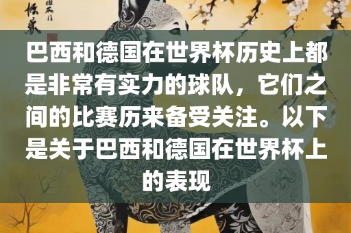 巴西和德国在世界杯历史上都是非常有实力的球队，它们之间的比赛历来备受关注。以下是关于巴西和德国在世界杯上的表现金炬实业股份有限公司