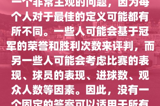 关于最佳世界杯的问题，这是一个非常主观的问题，因为每个人对于最佳的定义可能都有所不同。一些人可能会基于冠军的荣誉和胜利次数来评判，而另一些人可能会考虑比赛的表现、球员的表现、进球数、观众人数等因素。因此，没有一个固定的答案可以适用于所有人。金炬实业股份有限公司