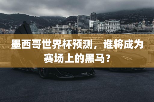 墨西哥世界杯预测，谁将成为赛场上的黑马？金炬实业股份有限公司