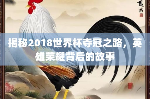 揭秘2018世界杯夺冠之路，英雄荣耀背后的故事