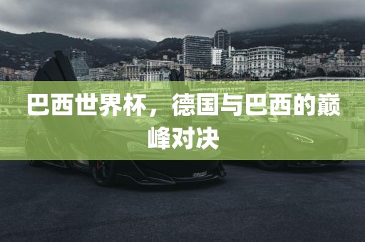 巴西世界杯，德国与巴西的巅峰对决金炬实业股份有限公司