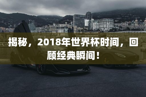 揭秘，2018年世界杯时间，回顾经典瞬间！