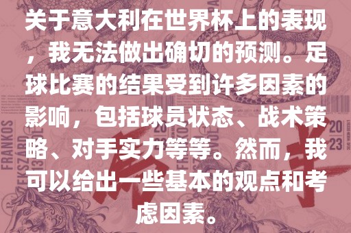关于意大利在世界杯上的表现，我无法做出确切的预测。足球比赛的结果受到许多因素的影响，包括球员状态、战术策略、对手实力等等。然而，我可以给出一些基本的观点和考虑因素。