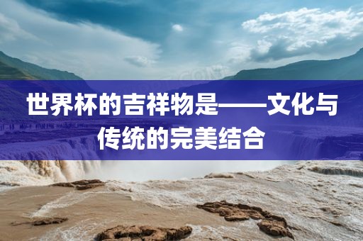 世界杯的吉祥物是——文化与传统的完美结合