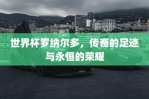 世界杯罗纳尔多，传奇的足迹与永恒的荣耀