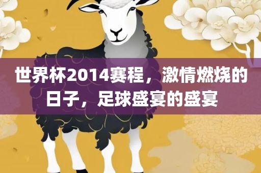 世界杯2014赛程，激情燃烧的日子，足球盛宴的盛宴金炬实业股份有限公司