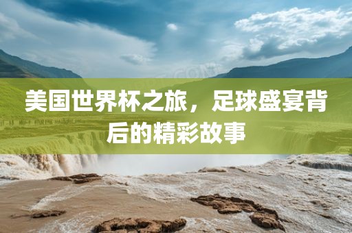 美国世界杯之旅，足球盛宴背后的精彩故事金炬实业股份有限公司