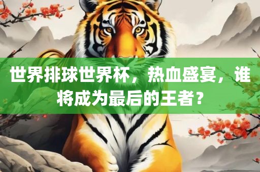 世界排球世界杯，热血盛宴，谁将成为最后的王者？