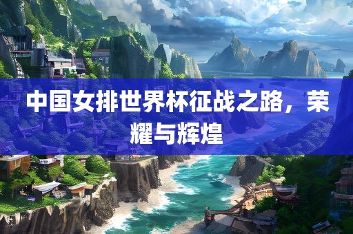 中国女排世界杯征战之路，荣耀与辉煌